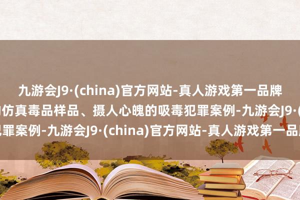 九游会J9·(china)官方网站-真人游戏第一品牌aj九游会官网五颜六色的仿真毒品样品、摄人心魄的吸毒犯罪案例-九游会J9·(china)官方网站-真人游戏第一品牌