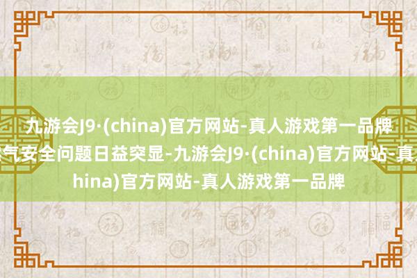 九游会J9·(china)官方网站-真人游戏第一品牌aj九游会官网燃气安全问题日益突显-九游会J9·(china)官方网站-真人游戏第一品牌