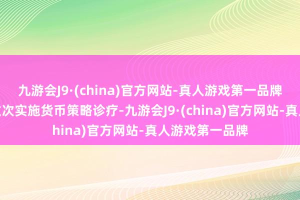 九游会J9·(china)官方网站-真人游戏第一品牌aj九游会官网数次实施货币策略诊疗-九游会J9·(china)官方网站-真人游戏第一品牌