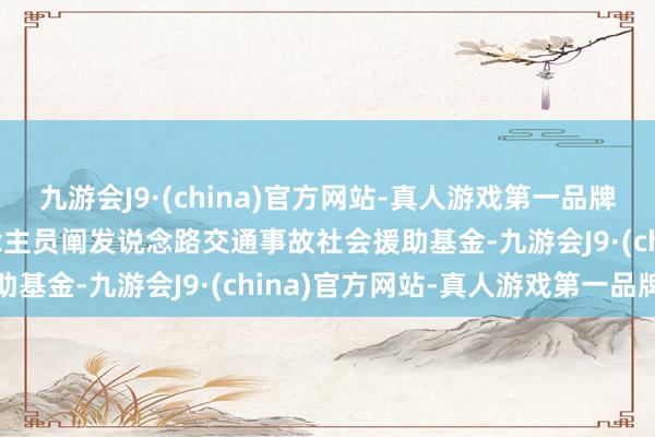 九游会J9·(china)官方网站-真人游戏第一品牌aj九游会官网责任主说念主员阐发说念路交通事故社会援助基金-九游会J9·(china)官方网站-真人游戏第一品牌