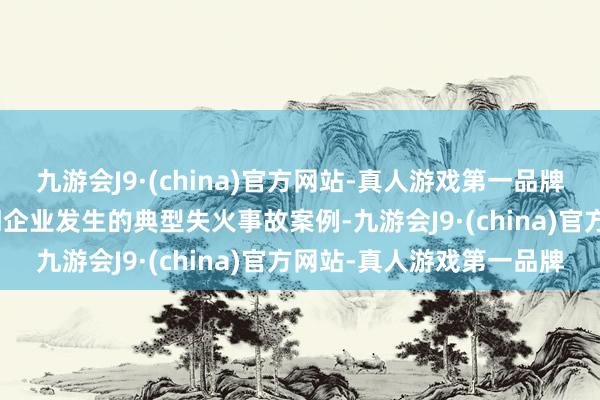 九游会J9·(china)官方网站-真人游戏第一品牌aj九游会官网并伙同近期企业发生的典型失火事故案例-九游会J9·(china)官方网站-真人游戏第一品牌