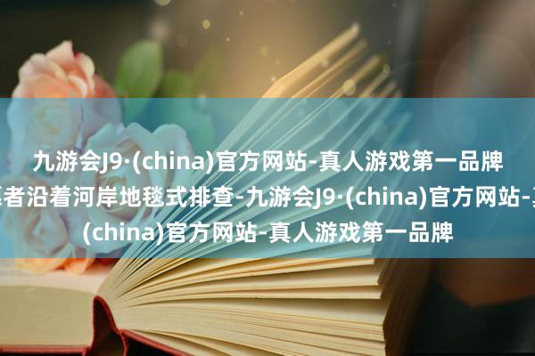 九游会J9·(china)官方网站-真人游戏第一品牌aj九游会官网志愿者沿着河岸地毯式排查-九游会J9·(china)官方网站-真人游戏第一品牌