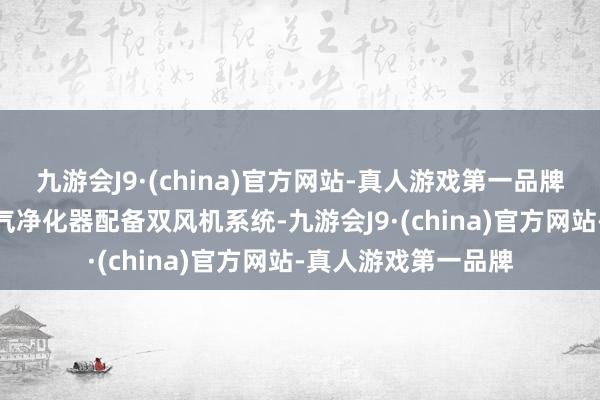 九游会J9·(china)官方网站-真人游戏第一品牌aj九游会官网该空气净化器配备双风机系统-九游会J9·(china)官方网站-真人游戏第一品牌