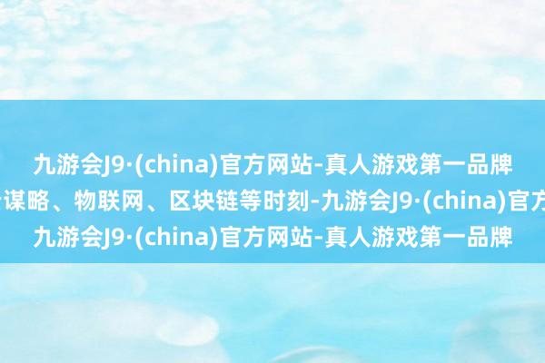 九游会J9·(china)官方网站-真人游戏第一品牌aj九游会官网通过接收云谋略、物联网、区块链等时刻-九游会J9·(china)官方网站-真人游戏第一品牌