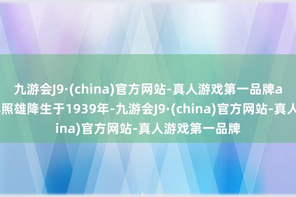 九游会J9·(china)官方网站-真人游戏第一品牌aj九游会官网林照雄降生于1939年-九游会J9·(china)官方网站-真人游戏第一品牌