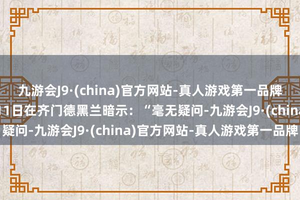 九游会J9·(china)官方网站-真人游戏第一品牌aj九游会官网哈梅内伊11日在齐门德黑兰暗示：“毫无疑问-九游会J9·(china)官方网站-真人游戏第一品牌