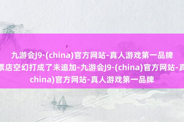 九游会J9·(china)官方网站-真人游戏第一品牌aj九游会官网彩票店空幻打成了未追加-九游会J9·(china)官方网站-真人游戏第一品牌