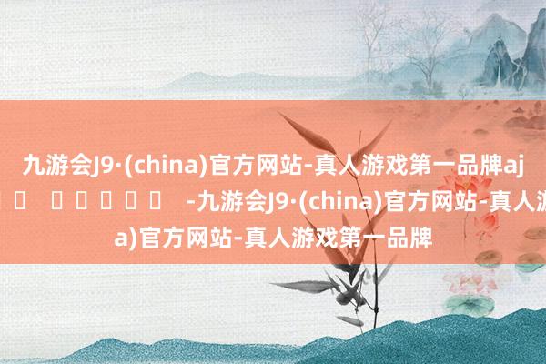 九游会J9·(china)官方网站-真人游戏第一品牌aj九游会官网		  					  -九游会J9·(china)官方网站-真人游戏第一品牌