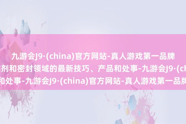 九游会J9·(china)官方网站-真人游戏第一品牌aj九游会官网展示了胶粘剂和密封领域的最新技巧、产品和处事-九游会J9·(china)官方网站-真人游戏第一品牌