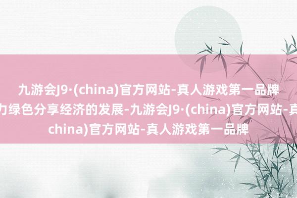 九游会J9·(china)官方网站-真人游戏第一品牌aj九游会官网助力绿色分享经济的发展-九游会J9·(china)官方网站-真人游戏第一品牌