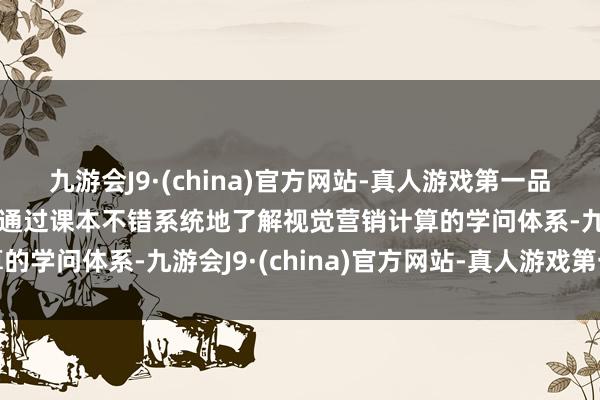 九游会J9·(china)官方网站-真人游戏第一品牌aj九游会官网我认为通过课本不错系统地了解视觉营销计算的学问体系-九游会J9·(china)官方网站-真人游戏第一品牌