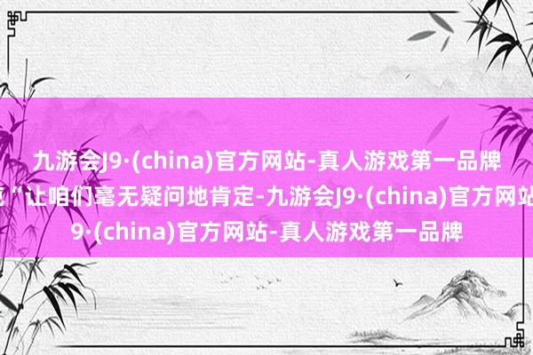 九游会J9·(china)官方网站-真人游戏第一品牌aj九游会官网马斯克“让咱们毫无疑问地肯定-九游会J9·(china)官方网站-真人游戏第一品牌