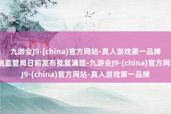 九游会J9·(china)官方网站-真人游戏第一品牌aj九游会官网河北金融监管局日前发布批复涌现-九游会J9·(china)官方网站-真人游戏第一品牌