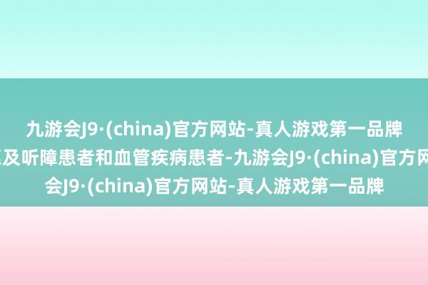 九游会J9·(china)官方网站-真人游戏第一品牌aj九游会官网将等闲惠及听障患者和血管疾病患者-九游会J9·(china)官方网站-真人游戏第一品牌