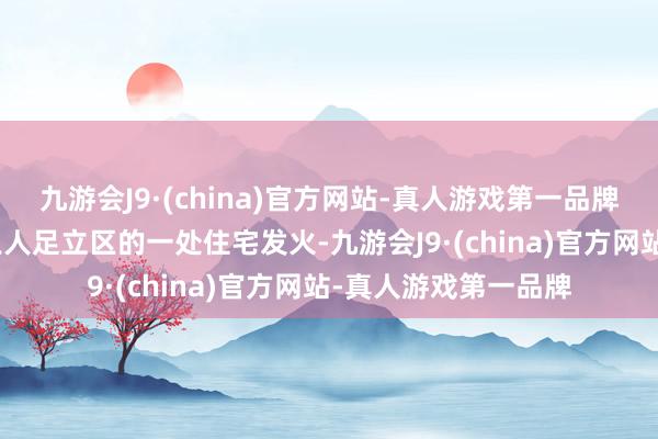 九游会J9·(china)官方网站-真人游戏第一品牌aj九游会官网东京王人足立区的一处住宅发火-九游会J9·(china)官方网站-真人游戏第一品牌