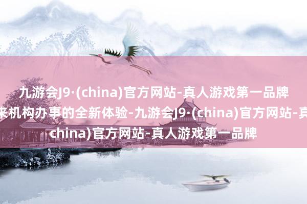 九游会J9·(china)官方网站-真人游戏第一品牌aj九游会官网带来机构办事的全新体验-九游会J9·(china)官方网站-真人游戏第一品牌