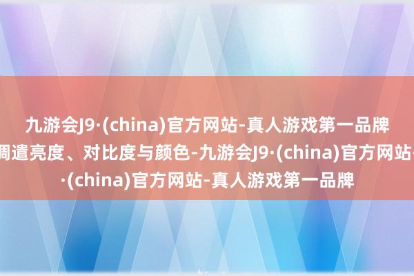 九游会J9·(china)官方网站-真人游戏第一品牌aj九游会官网智能调遣亮度、对比度与颜色-九游会J9·(china)官方网站-真人游戏第一品牌