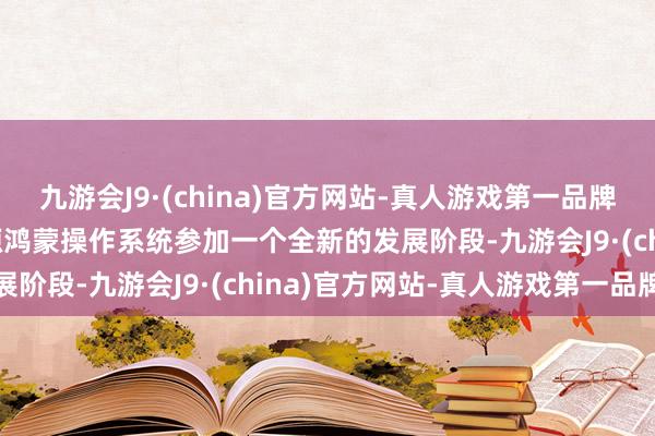 九游会J9·(china)官方网站-真人游戏第一品牌aj九游会官网标识着开源鸿蒙操作系统参加一个全新的发展阶段-九游会J9·(china)官方网站-真人游戏第一品牌