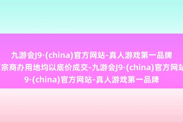 九游会J9·(china)官方网站-真人游戏第一品牌aj九游会官网上海两宗商办用地均以底价成交-九游会J9·(china)官方网站-真人游戏第一品牌