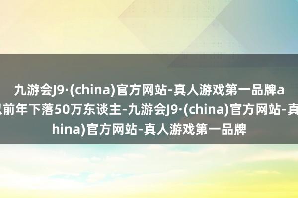 九游会J9·(china)官方网站-真人游戏第一品牌aj九游会官网比拟前年下落50万东谈主-九游会J9·(china)官方网站-真人游戏第一品牌