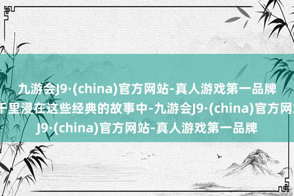 九游会J9·(china)官方网站-真人游戏第一品牌aj九游会官网孩子们千里浸在这些经典的故事中-九游会J9·(china)官方网站-真人游戏第一品牌