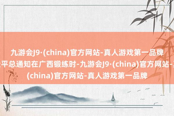 九游会J9·(china)官方网站-真人游戏第一品牌aj九游会官网习近平总通知在广西锻练时-九游会J9·(china)官方网站-真人游戏第一品牌