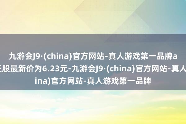 九游会J9·(china)官方网站-真人游戏第一品牌aj九游会官网正股最新价为6.23元-九游会J9·(china)官方网站-真人游戏第一品牌