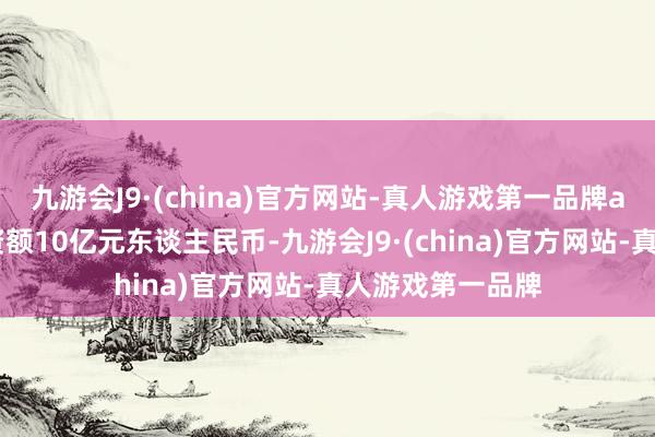 九游会J9·(china)官方网站-真人游戏第一品牌aj九游会官网出资额10亿元东谈主民币-九游会J9·(china)官方网站-真人游戏第一品牌