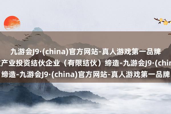 九游会J9·(china)官方网站-真人游戏第一品牌aj九游会官网海南省国改产业投资结伙企业（有限结伙）缔造-九游会J9·(china)官方网站-真人游戏第一品牌