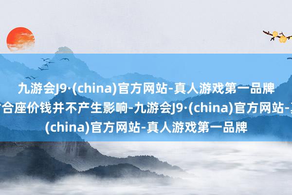 九游会J9·(china)官方网站-真人游戏第一品牌aj九游会官网但对合座价钱并不产生影响-九游会J9·(china)官方网站-真人游戏第一品牌