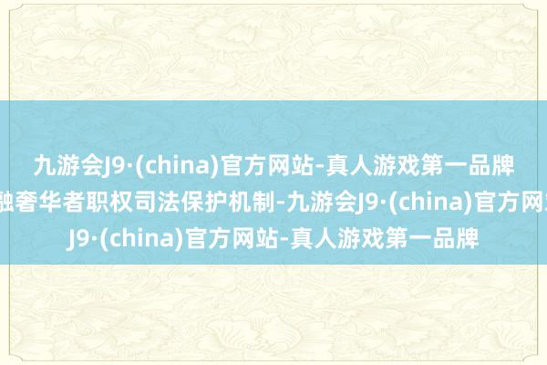 九游会J9·(china)官方网站-真人游戏第一品牌aj九游会官网健全金融奢华者职权司法保护机制-九游会J9·(china)官方网站-真人游戏第一品牌