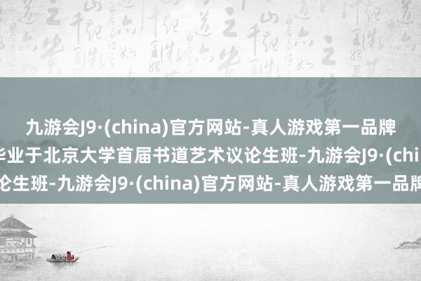 九游会J9·(china)官方网站-真人游戏第一品牌aj九游会官网1991年毕业于北京大学首届书道艺术议论生班-九游会J9·(china)官方网站-真人游戏第一品牌