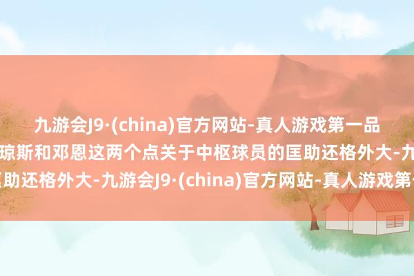 九游会J9·(china)官方网站-真人游戏第一品牌aj九游会官网而且小琼斯和邓恩这两个点关于中枢球员的匡助还格外大-九游会J9·(china)官方网站-真人游戏第一品牌