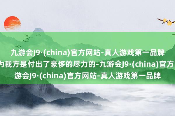 九游会J9·(china)官方网站-真人游戏第一品牌aj九游会官网是以我以为我方是付出了豪侈的尽力的-九游会J9·(china)官方网站-真人游戏第一品牌