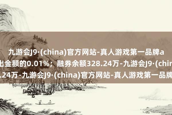 九游会J9·(china)官方网站-真人游戏第一品牌aj九游会官网占当日流出金额的0.01%；融券余额328.24万-九游会J9·(china)官方网站-真人游戏第一品牌