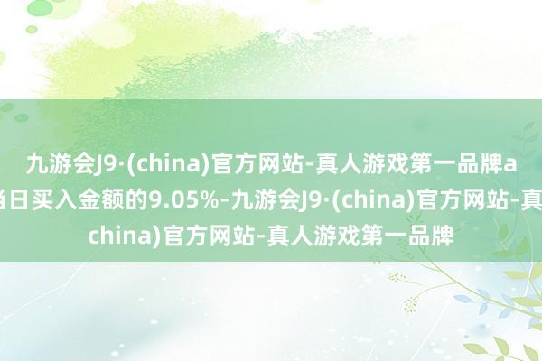 九游会J9·(china)官方网站-真人游戏第一品牌aj九游会官网占当日买入金额的9.05%-九游会J9·(china)官方网站-真人游戏第一品牌