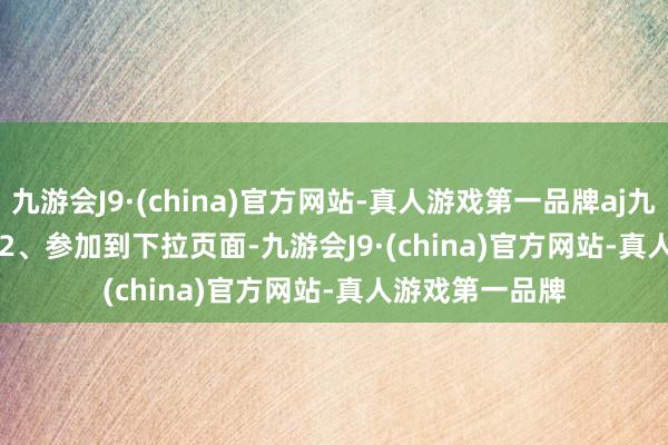 九游会J9·(china)官方网站-真人游戏第一品牌aj九游会官网　        2、参加到下拉页面-九游会J9·(china)官方网站-真人游戏第一品牌