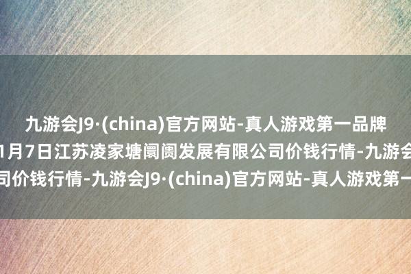 九游会J9·(china)官方网站-真人游戏第一品牌aj九游会官网2025年1月7日江苏凌家塘阛阓发展有限公司价钱行情-九游会J9·(china)官方网站-真人游戏第一品牌