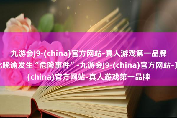 九游会J9·(china)官方网站-真人游戏第一品牌aj九游会官网因此晓谕发生“危险事件”-九游会J9·(china)官方网站-真人游戏第一品牌