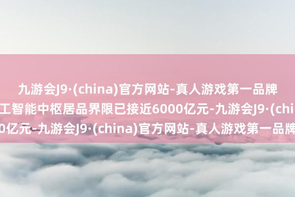 九游会J9·(china)官方网站-真人游戏第一品牌aj九游会官网东说念主工智能中枢居品界限已接近6000亿元-九游会J9·(china)官方网站-真人游戏第一品牌