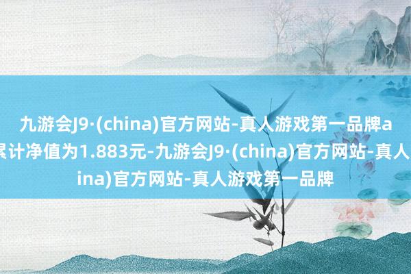 九游会J9·(china)官方网站-真人游戏第一品牌aj九游会官网累计净值为1.883元-九游会J9·(china)官方网站-真人游戏第一品牌