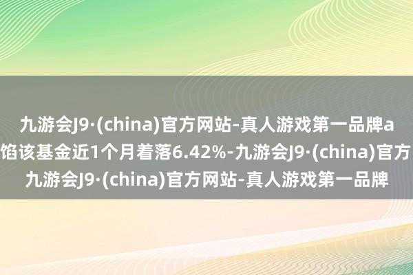 九游会J9·(china)官方网站-真人游戏第一品牌aj九游会官网历史数据露馅该基金近1个月着落6.42%-九游会J9·(china)官方网站-真人游戏第一品牌