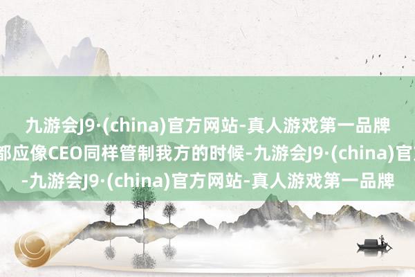 九游会J9·(china)官方网站-真人游戏第一品牌aj九游会官网每位职工都应像CEO同样管制我方的时候-九游会J9·(china)官方网站-真人游戏第一品牌