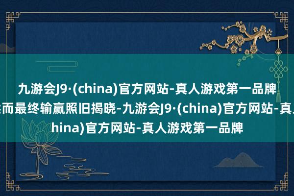 九游会J9·(china)官方网站-真人游戏第一品牌aj九游会官网然而最终输赢照旧揭晓-九游会J9·(china)官方网站-真人游戏第一品牌