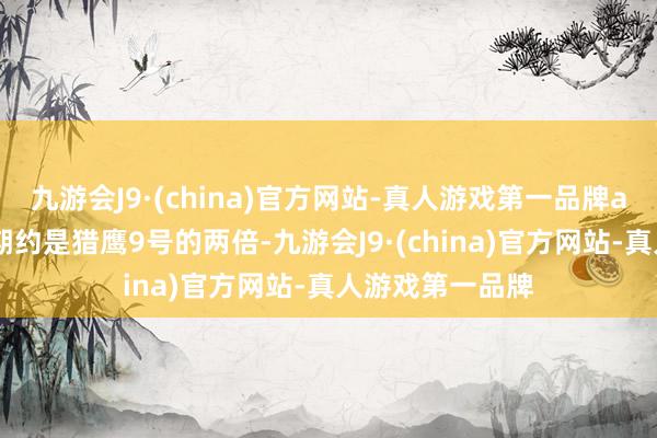 九游会J9·(china)官方网站-真人游戏第一品牌aj九游会官网同期约是猎鹰9号的两倍-九游会J9·(china)官方网站-真人游戏第一品牌