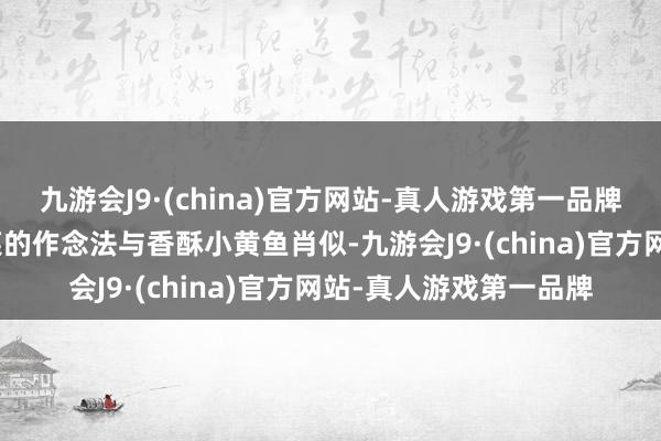 九游会J9·(china)官方网站-真人游戏第一品牌aj九游会官网这说念菜的作念法与香酥小黄鱼肖似-九游会J9·(china)官方网站-真人游戏第一品牌