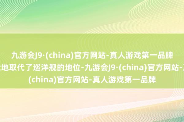 九游会J9·(china)官方网站-真人游戏第一品牌aj九游会官网徐徐地取代了巡洋舰的地位-九游会J9·(china)官方网站-真人游戏第一品牌