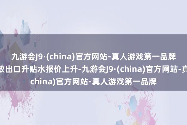 九游会J9·(china)官方网站-真人游戏第一品牌aj九游会官网导致出口升贴水报价上升-九游会J9·(china)官方网站-真人游戏第一品牌