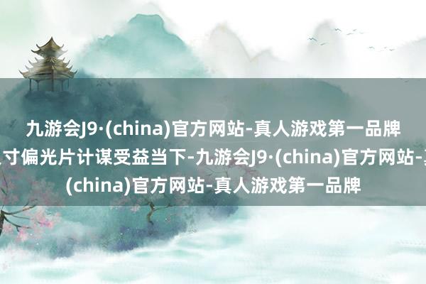 九游会J9·(china)官方网站-真人游戏第一品牌aj九游会官网大尺寸偏光片计谋受益当下-九游会J9·(china)官方网站-真人游戏第一品牌