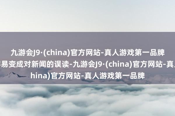 九游会J9·(china)官方网站-真人游戏第一品牌aj九游会官网容易变成对新闻的误读-九游会J9·(china)官方网站-真人游戏第一品牌